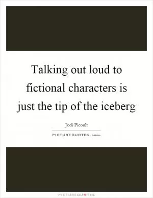Talking out loud to fictional characters is just the tip of the iceberg Picture Quote #1