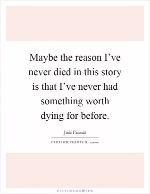 Maybe the reason I’ve never died in this story is that I’ve never had something worth dying for before Picture Quote #1