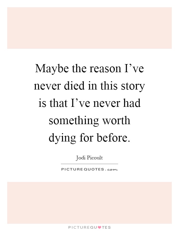 Maybe the reason I've never died in this story is that I've never had something worth dying for before Picture Quote #1