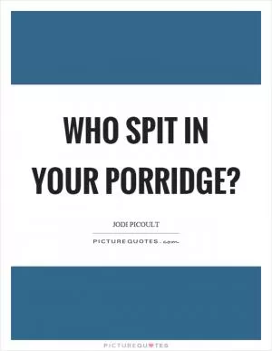 Who spit in your porridge? Picture Quote #1