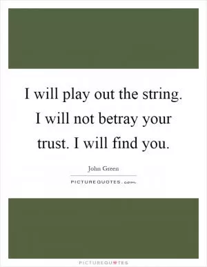 I will play out the string. I will not betray your trust. I will find you Picture Quote #1
