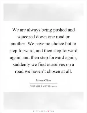 We are always being pushed and squeezed down one road or another. We have no choice but to step forward, and then step forward again, and then step forward again; suddenly we find ourselves on a road we haven’t chosen at all Picture Quote #1