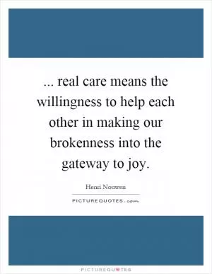 ... real care means the willingness to help each other in making our brokenness into the gateway to joy Picture Quote #1