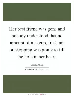 Her best friend was gone and nobody understood that no amount of makeup, fresh air or shopping was going to fill the hole in her heart Picture Quote #1