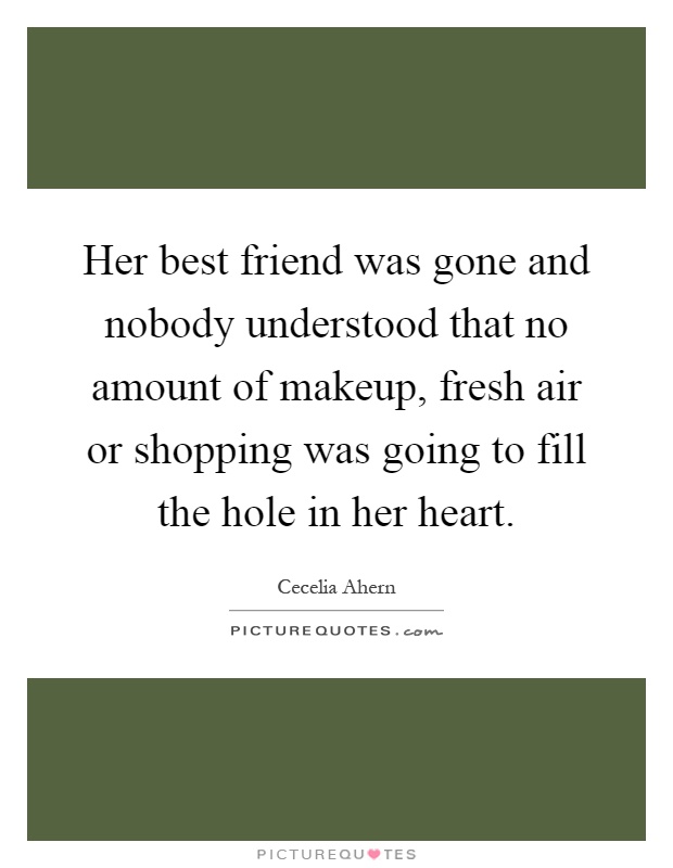 Her best friend was gone and nobody understood that no amount of makeup, fresh air or shopping was going to fill the hole in her heart Picture Quote #1