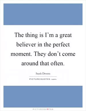 The thing is I’m a great believer in the perfect moment. They don’t come around that often Picture Quote #1