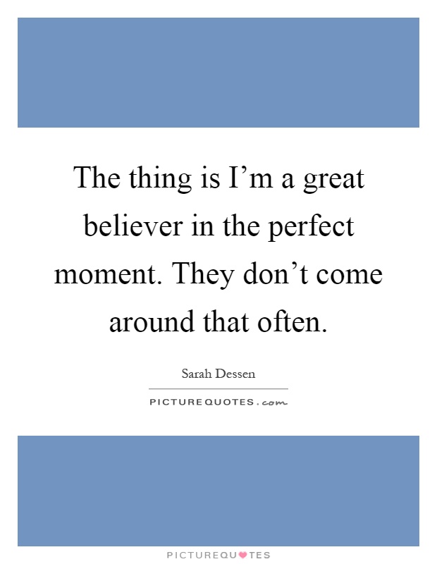 The thing is I'm a great believer in the perfect moment. They don't come around that often Picture Quote #1