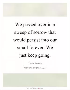We passed over in a sweep of sorrow that would persist into our small forever. We just keep going Picture Quote #1