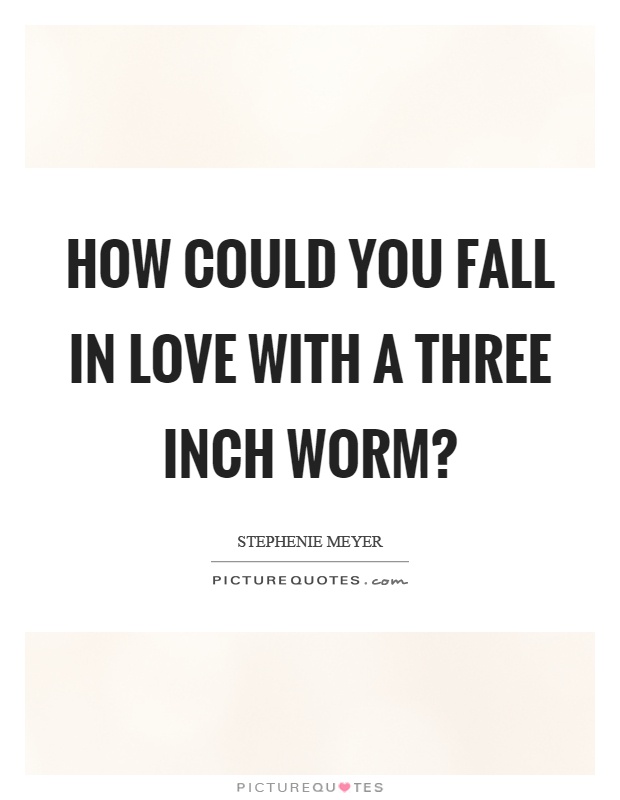 How could you fall in love with a three inch worm? Picture Quote #1