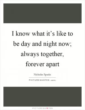 I know what it’s like to be day and night now; always together, forever apart Picture Quote #1