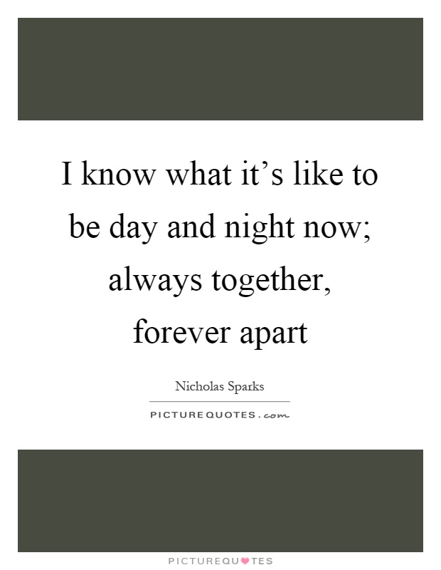 I know what it's like to be day and night now; always together, forever apart Picture Quote #1