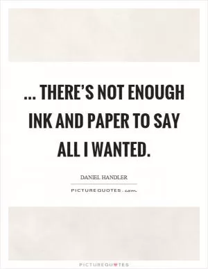 ... there’s not enough ink and paper to say all I wanted Picture Quote #1