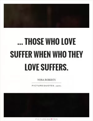... those who love suffer when who they love suffers Picture Quote #1