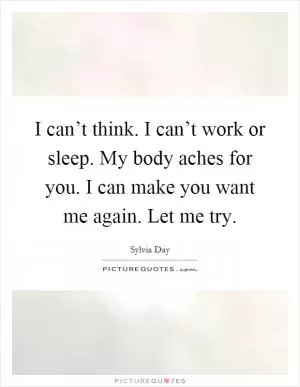 I can’t think. I can’t work or sleep. My body aches for you. I can make you want me again. Let me try Picture Quote #1