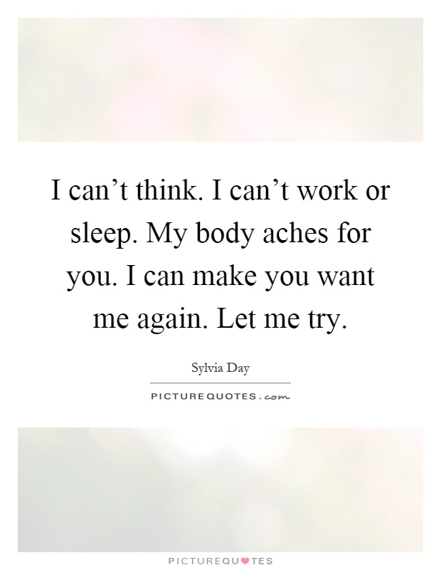 I can't think. I can't work or sleep. My body aches for you. I can make you want me again. Let me try Picture Quote #1