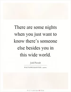 There are some nights when you just want to know there’s someone else besides you in this wide world Picture Quote #1