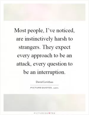 Most people, I’ve noticed, are instinctively harsh to strangers. They expect every approach to be an attack, every question to be an interruption Picture Quote #1