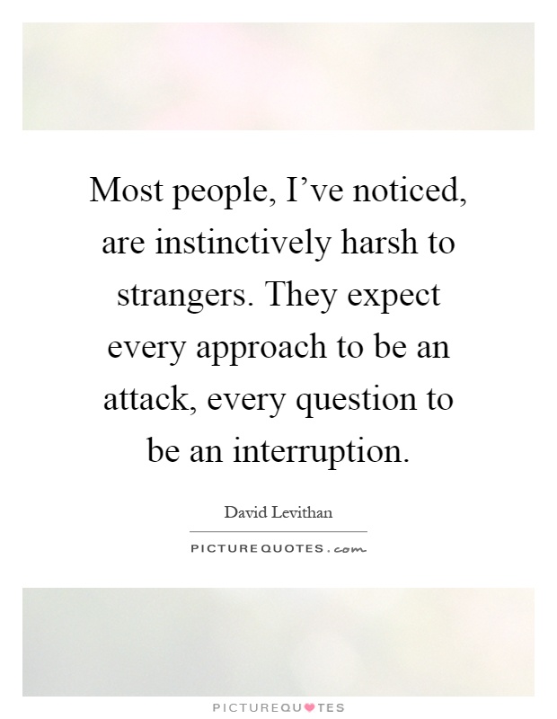 Most people, I've noticed, are instinctively harsh to strangers. They expect every approach to be an attack, every question to be an interruption Picture Quote #1