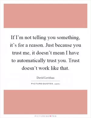 If I’m not telling you something, it’s for a reason. Just because you trust me, it doesn’t mean I have to automatically trust you. Trust doesn’t work like that Picture Quote #1