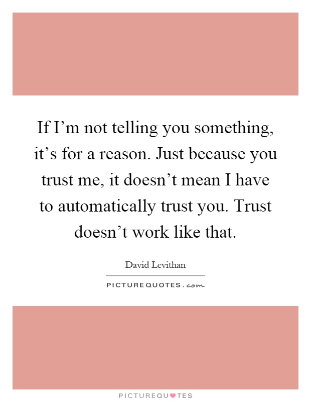 If I'm not telling you something, it's for a reason. Just because you trust me, it doesn't mean I have to automatically trust you. Trust doesn't work like that Picture Quote #1
