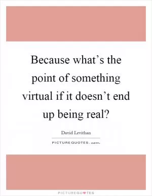 Because what’s the point of something virtual if it doesn’t end up being real? Picture Quote #1