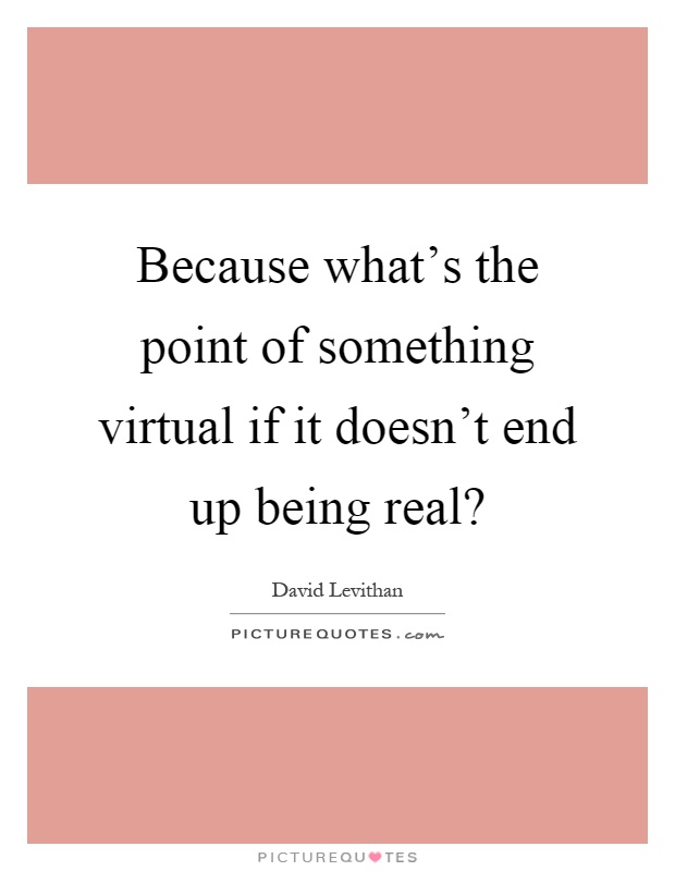 Because what's the point of something virtual if it doesn't end up being real? Picture Quote #1