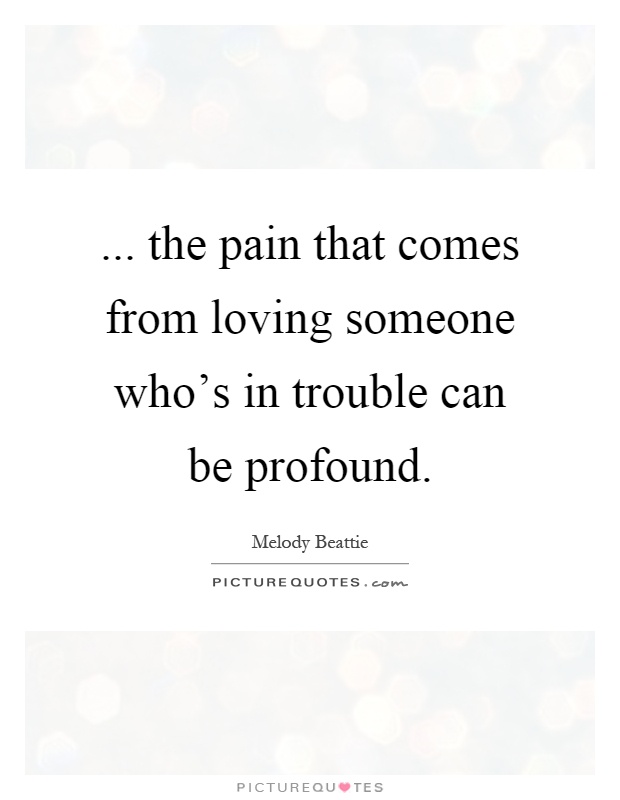... the pain that comes from loving someone who's in trouble can be profound Picture Quote #1