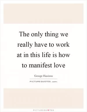 The only thing we really have to work at in this life is how to manifest love Picture Quote #1