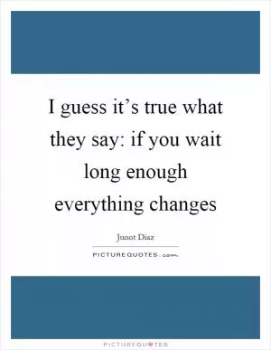 I guess it’s true what they say: if you wait long enough everything changes Picture Quote #1