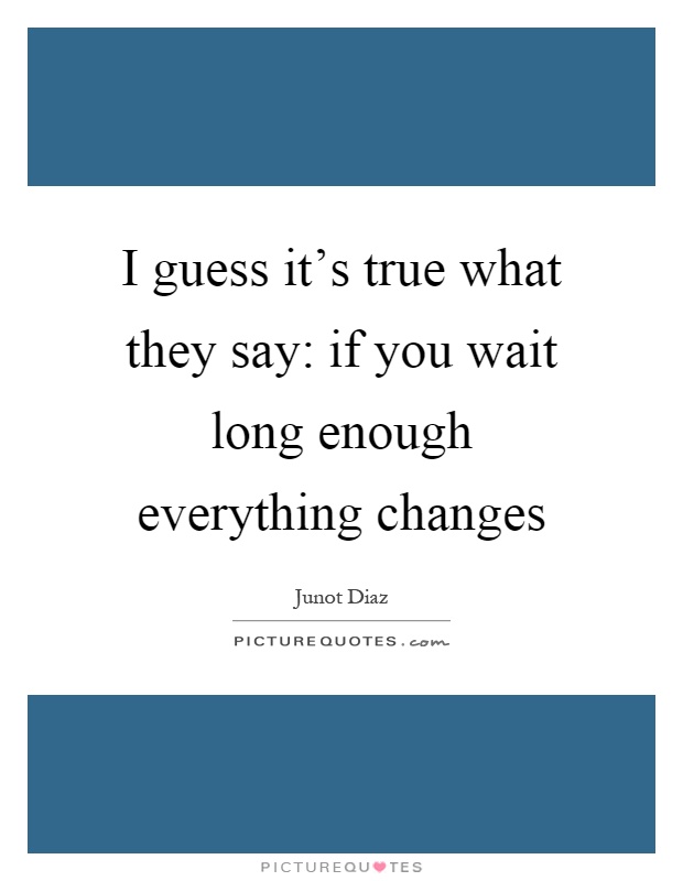 I guess it's true what they say: if you wait long enough everything changes Picture Quote #1