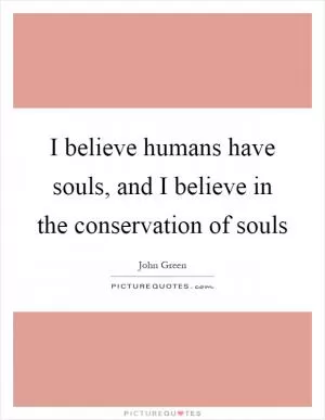 I believe humans have souls, and I believe in the conservation of souls Picture Quote #1
