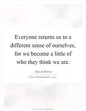 Everyone returns us to a different sense of ourselves, for we become a little of who they think we are Picture Quote #1
