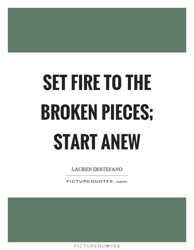 Set fire to the broken pieces; start anew Picture Quote #1
