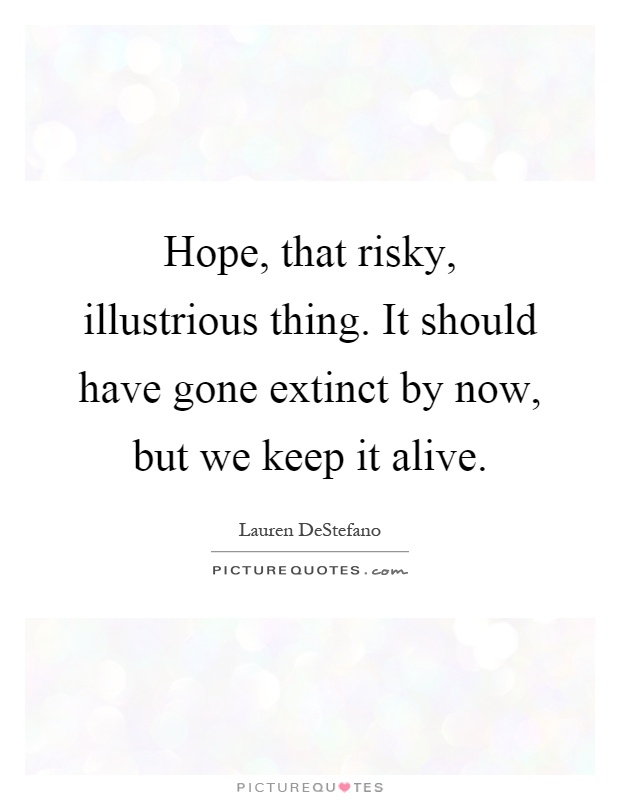 Hope, that risky, illustrious thing. It should have gone extinct by now, but we keep it alive Picture Quote #1