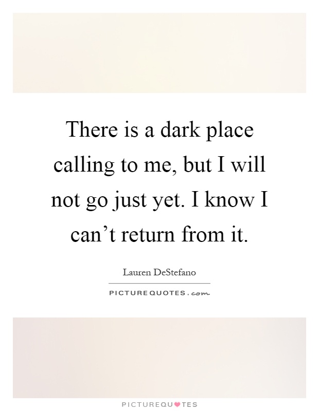 There is a dark place calling to me, but I will not go just yet. I know I can't return from it Picture Quote #1