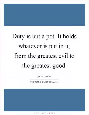 Duty is but a pot. It holds whatever is put in it, from the greatest evil to the greatest good Picture Quote #1