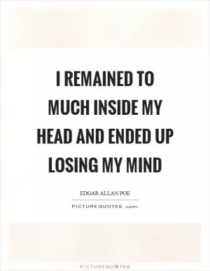 I remained to much inside my head and ended up losing my mind Picture Quote #1
