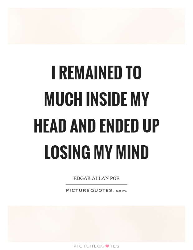 I remained to much inside my head and ended up losing my mind Picture Quote #1