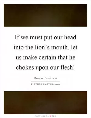 If we must put our head into the lion’s mouth, let us make certain that he chokes upon our flesh! Picture Quote #1