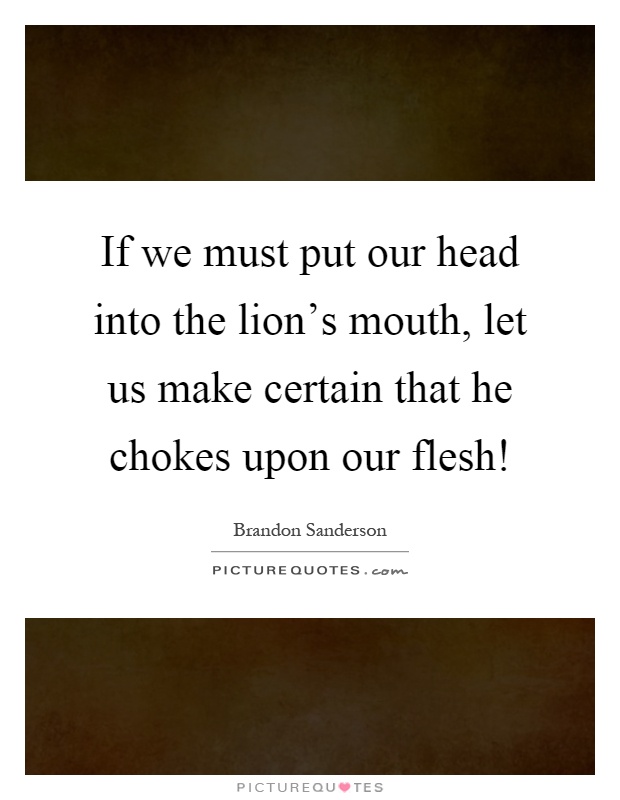 If we must put our head into the lion's mouth, let us make certain that he chokes upon our flesh! Picture Quote #1