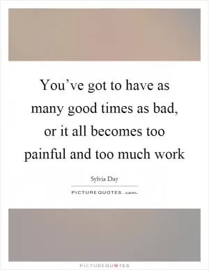 You’ve got to have as many good times as bad, or it all becomes too painful and too much work Picture Quote #1