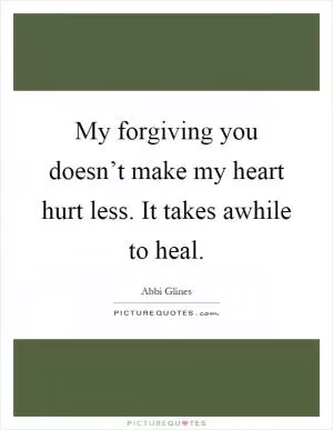 My forgiving you doesn’t make my heart hurt less. It takes awhile to heal Picture Quote #1