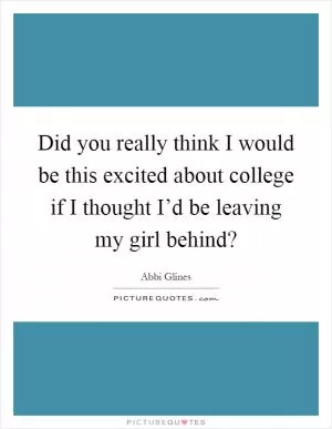 Did you really think I would be this excited about college if I thought I’d be leaving my girl behind? Picture Quote #1
