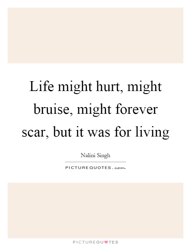 Life might hurt, might bruise, might forever scar, but it was for living Picture Quote #1