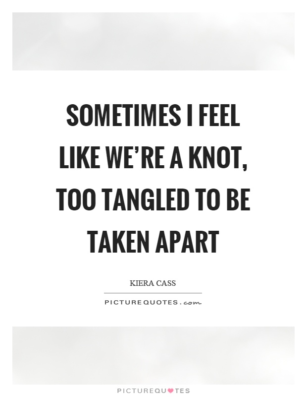 Sometimes I feel like we're a knot, too tangled to be taken apart Picture Quote #1