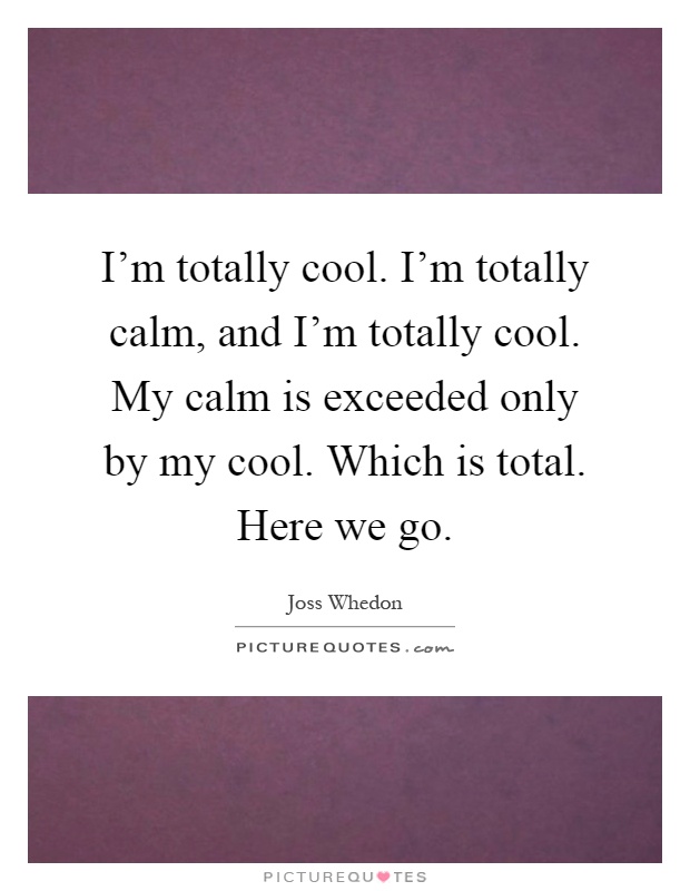 I'm totally cool. I'm totally calm, and I'm totally cool. My calm is exceeded only by my cool. Which is total. Here we go Picture Quote #1