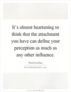 It’s almost heartening to think that the attachment you have can define your perception as much as any other influence Picture Quote #1