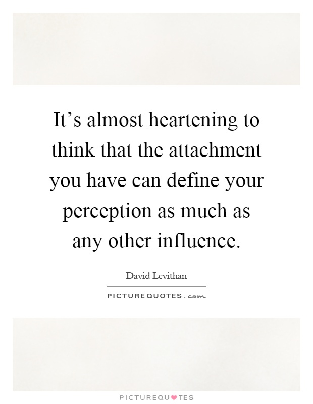 It's almost heartening to think that the attachment you have can define your perception as much as any other influence Picture Quote #1