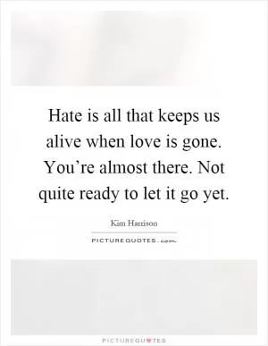 Hate is all that keeps us alive when love is gone. You’re almost there. Not quite ready to let it go yet Picture Quote #1