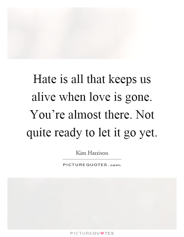Hate is all that keeps us alive when love is gone. You're almost there. Not quite ready to let it go yet Picture Quote #1